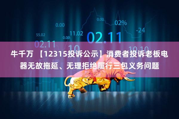 牛千万 【12315投诉公示】消费者投诉老板电器无故拖延、无理拒绝履行三包义务问题