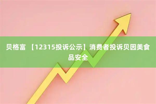 贝格富 【12315投诉公示】消费者投诉贝因美食品安全