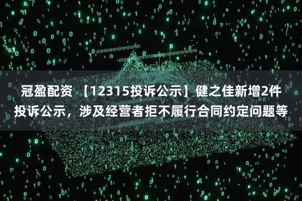 冠盈配资 【12315投诉公示】健之佳新增2件投诉公示，涉及经营者拒不履行合同约定问题等
