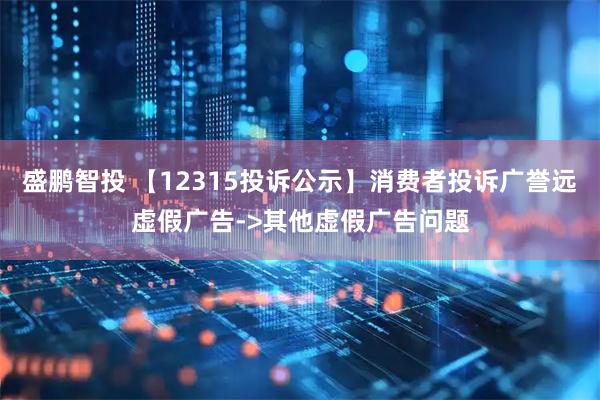 盛鹏智投 【12315投诉公示】消费者投诉广誉远虚假广告->其他虚假广告问题