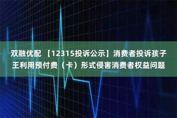 双融优配 【12315投诉公示】消费者投诉孩子王利用预付费（卡）形式侵害消费者权益问题