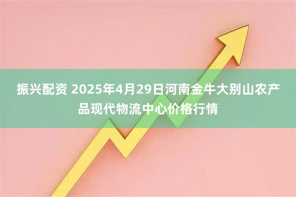 振兴配资 2025年4月29日河南金牛大别山农产品现代物流中心价格行情