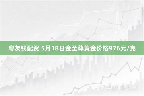 粤友钱配资 5月18日金至尊黄金价格976元/克