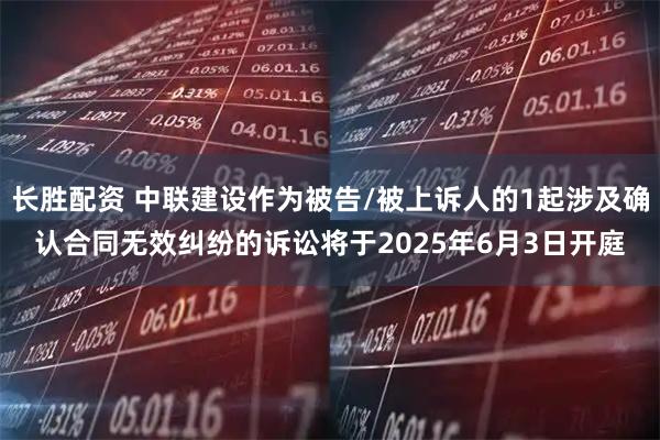 长胜配资 中联建设作为被告/被上诉人的1起涉及确认合同无效纠纷的诉讼将于2025年6月3日开庭