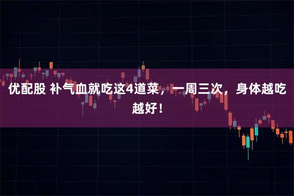 优配股 补气血就吃这4道菜，一周三次，身体越吃越好！