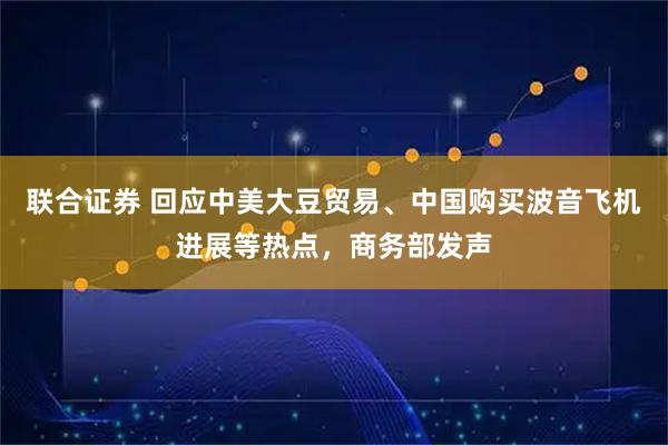 联合证券 回应中美大豆贸易、中国购买波音飞机进展等热点，商务部发声