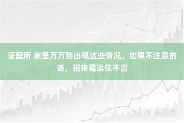 证配所 家里万万别出现这些情况，如果不注意的话，招来霉运住不富