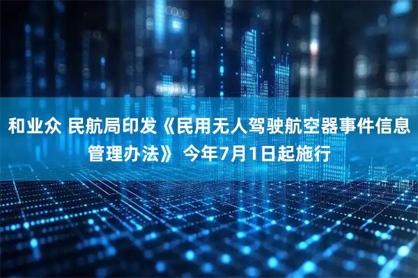 和业众 民航局印发《民用无人驾驶航空器事件信息管理办法》 今年7月1日起施行