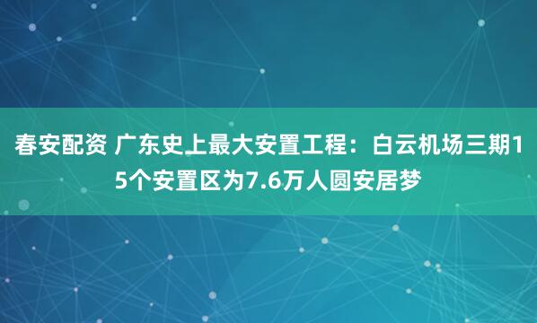 春安配资 广东史上最大安置工程：白云机场三期15个安置区为7.6万人圆安居梦