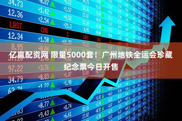 亿赢配资网 限量5000套！广州地铁全运会珍藏纪念票今日开售