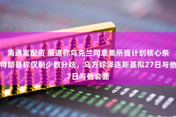 海通富配资 报道称乌克兰同意美所提计划核心条款，特朗普称仅剩少数分歧，乌方称泽连斯基拟27日与他会面