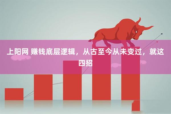 上阳网 赚钱底层逻辑，从古至今从未变过，就这四招