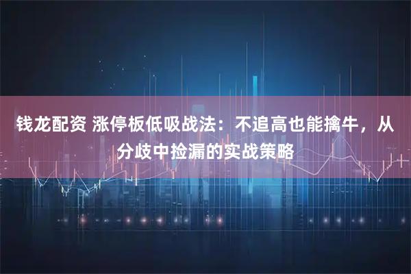 钱龙配资 涨停板低吸战法：不追高也能擒牛，从分歧中捡漏的实战策略