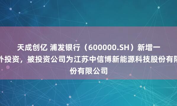 天成创亿 浦发银行（600000.SH）新增一起对外投资，被投资公司为江苏中信博新能源科技股份有限公司