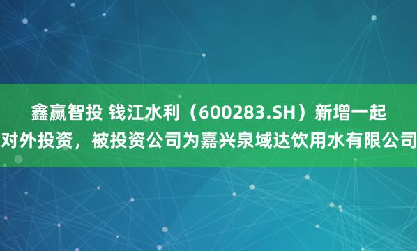 鑫赢智投 钱江水利（600283.SH）新增一起对外投资，被投资公司为嘉兴泉域达饮用水有限公司