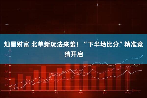 灿星财富 北单新玩法来袭！“下半场比分”精准竞猜开启