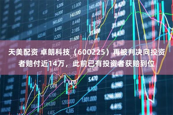 天美配资 卓朗科技（600225）再被判决向投资者赔付近14万，此前已有投资者获赔到位