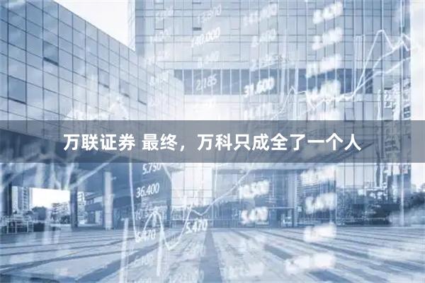万联证券 最终，万科只成全了一个人