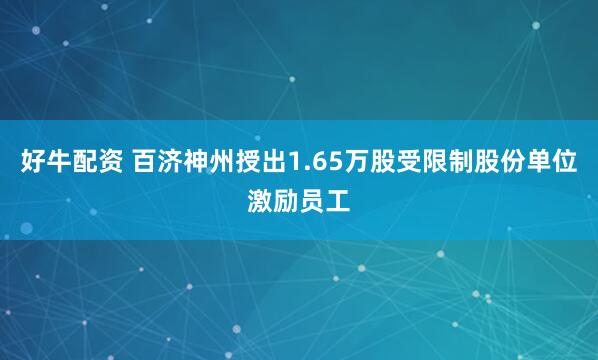 好牛配资 百济神州授出1.65万股受限制股份单位激励员工