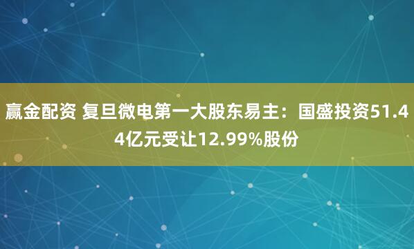 赢金配资 复旦微电第一大股东易主：国盛投资51.44亿元受让12.99%股份