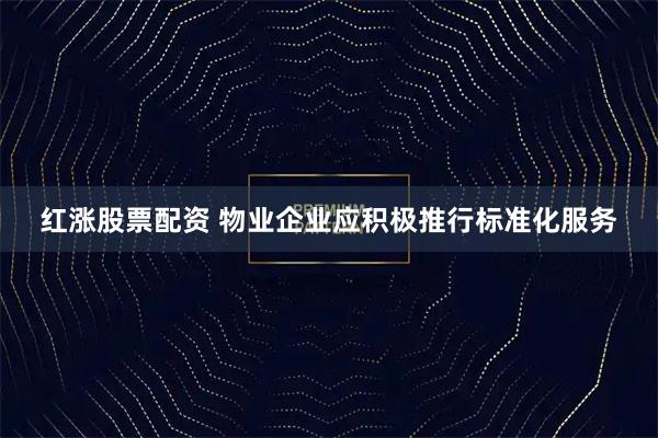 红涨股票配资 物业企业应积极推行标准化服务