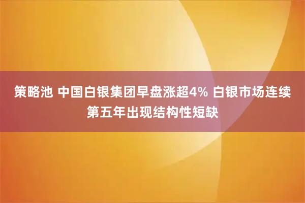 策略池 中国白银集团早盘涨超4% 白银市场连续第五年出现结构性短缺