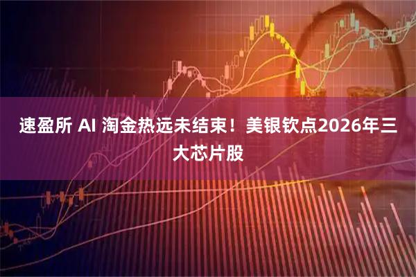 速盈所 AI 淘金热远未结束！美银钦点2026年三大芯片股