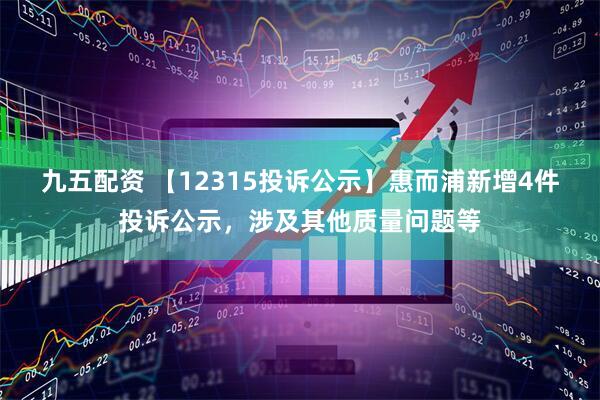 九五配资 【12315投诉公示】惠而浦新增4件投诉公示，涉及其他质量问题等