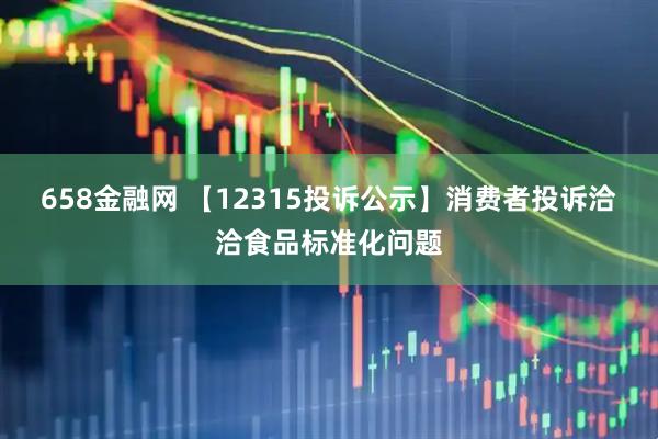 658金融网 【12315投诉公示】消费者投诉洽洽食品标准化问题