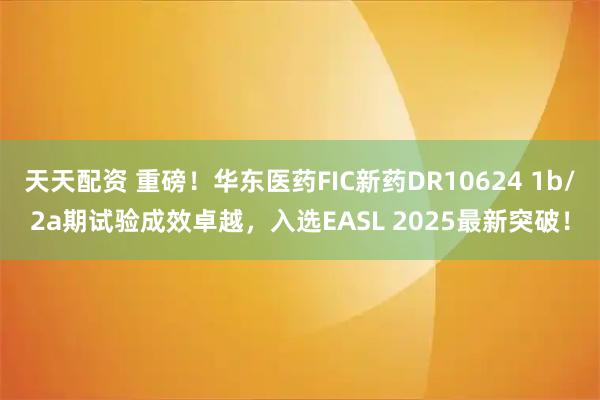 天天配资 重磅！华东医药FIC新药DR10624 1b/2a期试验成效卓越，入选EASL 2025最新突破！