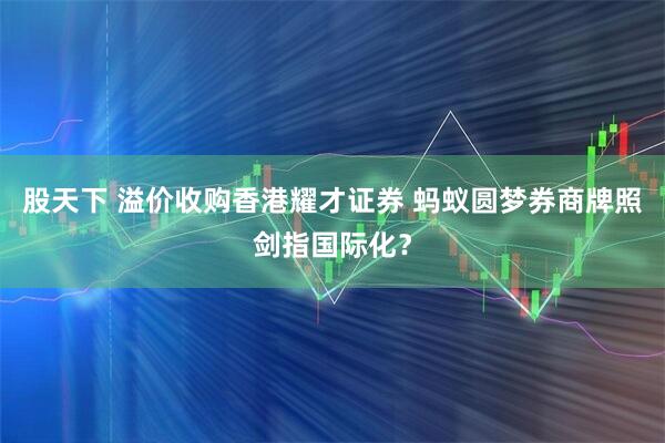 股天下 溢价收购香港耀才证券 蚂蚁圆梦券商牌照剑指国际化？