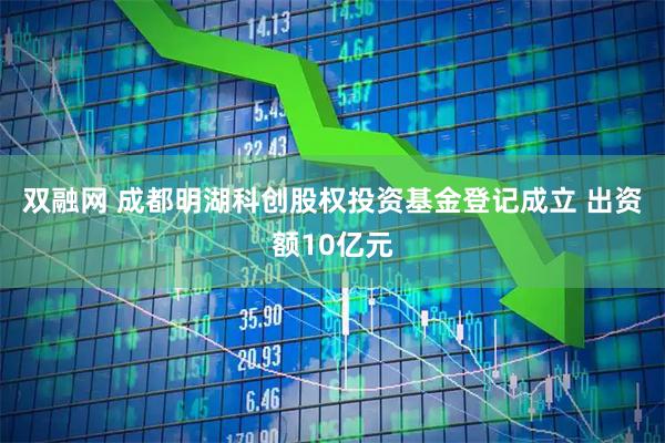 双融网 成都明湖科创股权投资基金登记成立 出资额10亿元