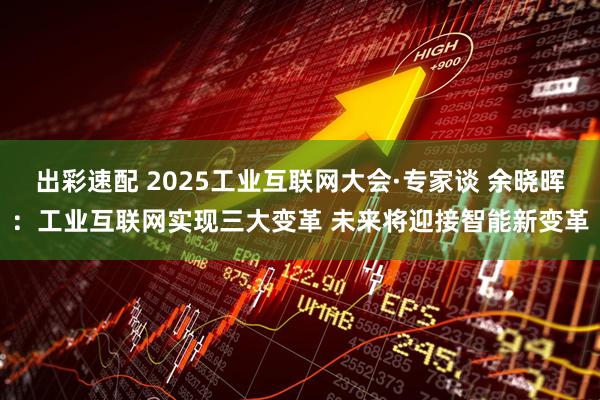 出彩速配 2025工业互联网大会·专家谈 余晓晖：工业互联网实现三大变革 未来将迎接智能新变革