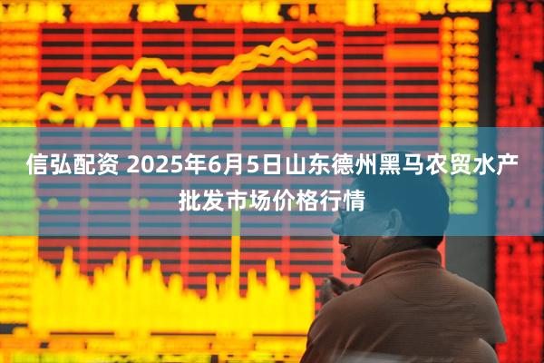 信弘配资 2025年6月5日山东德州黑马农贸水产批发市场价格行情