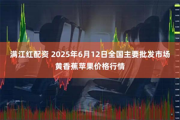 满江红配资 2025年6月12日全国主要批发市场黄香蕉苹果价格行情