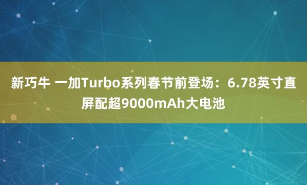新巧牛 一加Turbo系列春节前登场：6.78英寸直屏配超9000mAh大电池