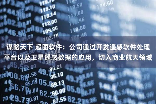 谋略天下 超图软件：公司通过开发遥感软件处理平台以及卫星遥感数据的应用，切入商业航天领域