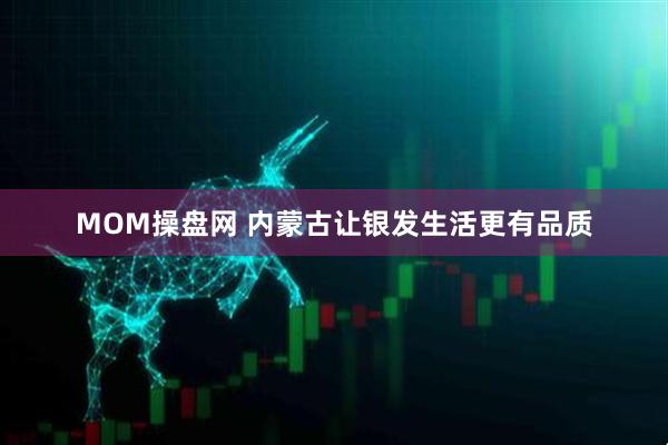 MOM操盘网 内蒙古让银发生活更有品质