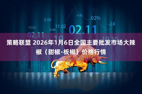 策略联盟 2026年1月6日全国主要批发市场大辣椒（甜椒-板椒）价格行情