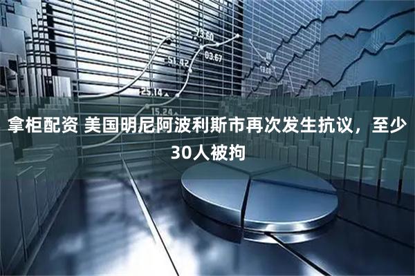 拿柜配资 美国明尼阿波利斯市再次发生抗议，至少30人被拘