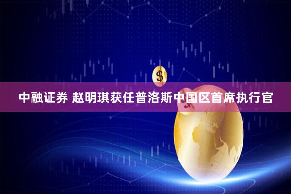 中融证券 赵明琪获任普洛斯中国区首席执行官