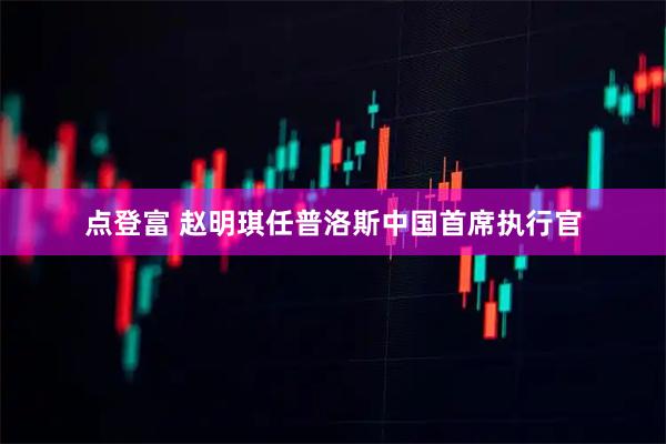 点登富 赵明琪任普洛斯中国首席执行官