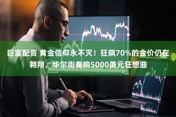 巨富配资 黄金信仰永不灭！狂飙70%的金价仍在翱翔，华尔街奏响5000美元狂想曲