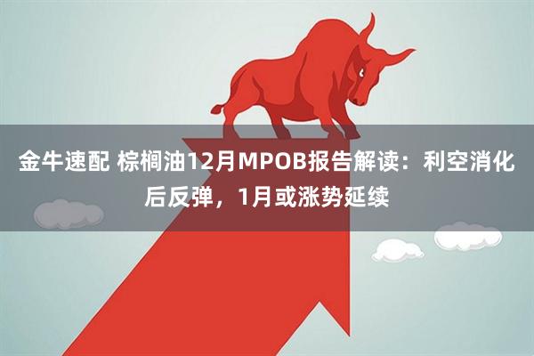 金牛速配 棕榈油12月MPOB报告解读：利空消化后反弹，1月或涨势延续