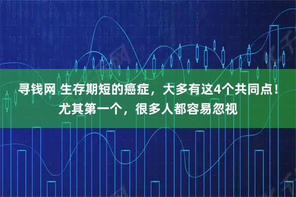 寻钱网 生存期短的癌症，大多有这4个共同点！尤其第一个，很多人都容易忽视