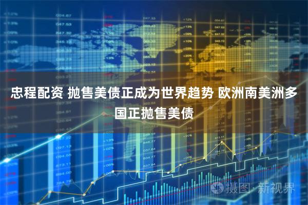 忠程配资 抛售美债正成为世界趋势 欧洲南美洲多国正抛售美债