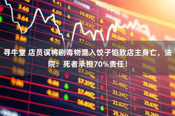 寻牛堂 店员误将剧毒物混入饺子馅致店主身亡，法院：死者承担70%责任！