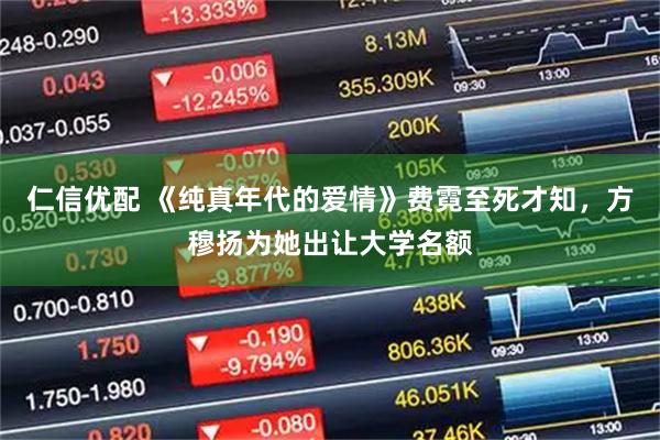 仁信优配 《纯真年代的爱情》费霓至死才知，方穆扬为她出让大学名额