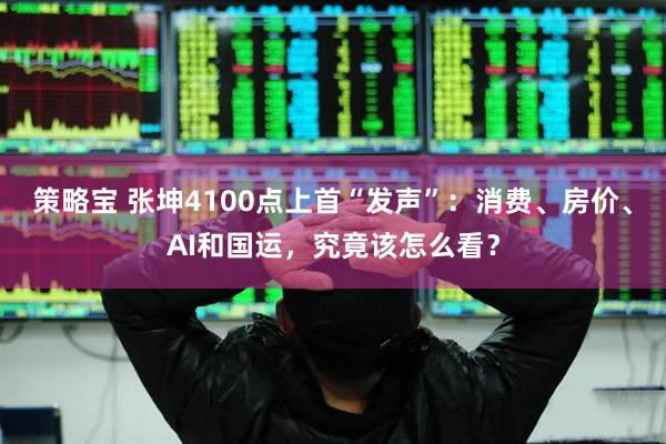 策略宝 张坤4100点上首“发声”：消费、房价、AI和国运，究竟该怎么看？