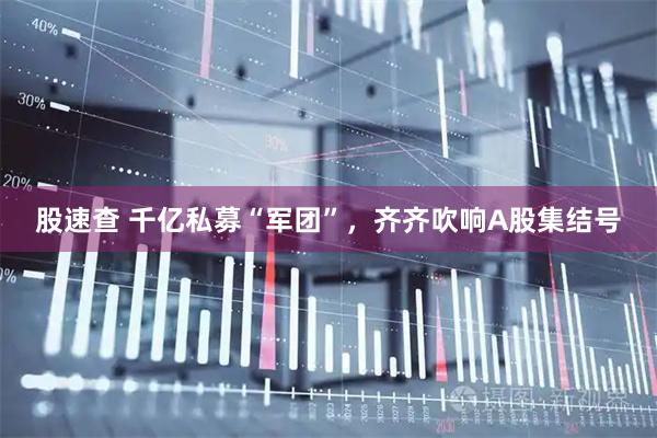 股速查 千亿私募“军团”，齐齐吹响A股集结号
